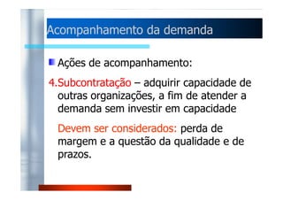 Acompanhamento ddaa ddeemmaannddaa 
Ações de acompanhamento: 
3.Usar pessoal em tempo parcial – recrutar 
ppeessssooaall ppaarraa ttrraabbaallhhaarr mmeennooss ddoo qquuee uumm 
dia normal 
Devem ser considerados: custos fixos do 
emprego de cada empregado 
 