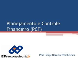 Planejamento e Controle Financeiro (PCF) Por: Felipe Saraiva Weisheimer 