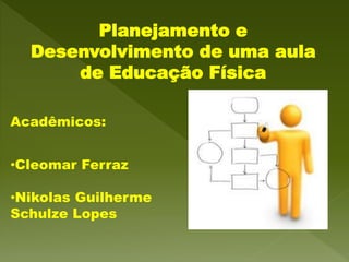 Planejamento e
Desenvolvimento de uma aula
de Educação Física
Acadêmicos:
•Cleomar Ferraz
•Nikolas Guilherme
Schulze Lopes
 