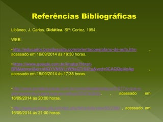 Referências Bibliográficas
Libâneo, J. Carlos. Didática. SP: Cortez, 1994.
WEB:
•http://educador.brasilescola.com/orientac...