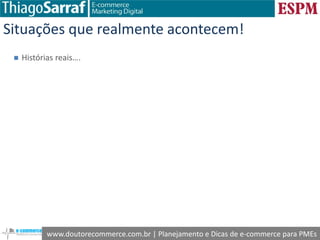 www.doutorecommerce.com.br | Planejamento e Dicas de e-commerce para PMEs
Situações que realmente acontecem!
 Histórias reais….
 