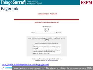 www.doutorecommerce.com.br | Planejamento e Dicas de e-commerce para PMEs
Pagerank
http://www.marketingdebusca.com.br/pagerank/
 