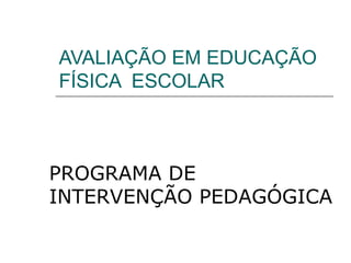 AVALIAÇÃO EM EDUCAÇÃO FÍSICA  ESCOLAR PROGRAMA DE INTERVENÇÃO PEDAGÓGICA 