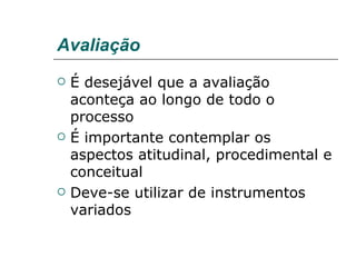 Avaliação É desejável que a avaliação aconteça ao longo de todo o processo É importante contemplar os aspectos atitudinal, procedimental e conceitual Deve-se utilizar de instrumentos variados 