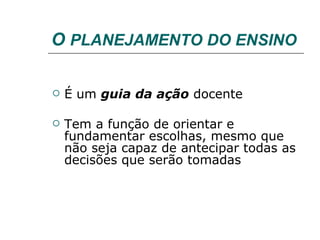O  PLANEJAMENTO DO ENSINO É um  guia da ação  docente Tem a função de orientar e fundamentar escolhas, mesmo que não seja capaz de antecipar todas as decisões que serão tomadas 
