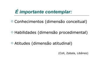 É importante contemplar: Conhecimentos (dimensão conceitual) Habilidades (dimensão procedimental) Atitudes (dimensão atitudinal) (Coll, Zabala, Libâneo) 