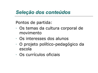 Seleção dos conteúdos Pontos de partida: Os temas da cultura corporal de movimento Os interesses dos alunos O projeto político-pedagógico da escola Os currículos oficiais 