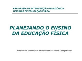 PROGRAMA DE INTERVENÇÃO PEDAGÓGICA OFICINAS DE EDUCAÇÃO FÍSICA PLANEJANDO O ENSINO DA EDUCAÇÃO FÍSICA Adaptado da apresentação da Professora Ana Rachel Gontijo Mazoni 