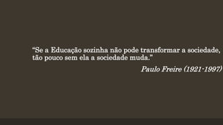 “Se a Educação sozinha não pode transformar a sociedade,
tão pouco sem ela a sociedade muda.”
Paulo Freire (1921-1997)
 