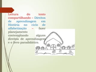 Leitura do texto
compartilhando – Direitos
de aprendizagem em
História no ciclo de
alfabetização – fazer
planejamento
contemplando alguns
direitos de aprendizagem
e o livro paradidático.
 