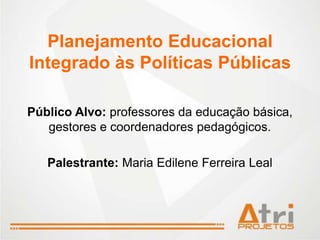 Planejamento Educacional
Integrado às Políticas Públicas

Público Alvo: professores da educação básica,
   gestores e coordenadores pedagógicos.

   Palestrante: Maria Edilene Ferreira Leal
 