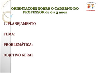 1 . PLANEJAMENTO TEMA: PROBLEMÁTICA: OBJETIVO GERAL: ORIENTAÇÕES SOBRE O CADERNO DO PROFESSOR de 0 a 3 anos 