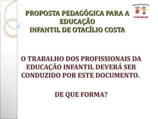 O TRABALHO DOS PROFISSIONAIS DA EDUCAÇÃO INFANTIL DEVERÁ SER CONDUZIDO POR ESTE DOCUMENTO.  DE QUE FORMA? PROPOSTA PEDAGÓGICA PARA A EDUCAÇÃO INFANTIL DE OTACÍLIO COSTA 