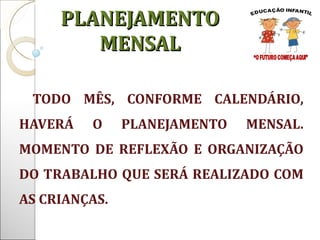TODO MÊS, CONFORME CALENDÁRIO, HAVERÁ O PLANEJAMENTO MENSAL. MOMENTO DE REFLEXÃO E ORGANIZAÇÃO DO TRABALHO QUE SERÁ REALIZADO COM AS CRIANÇAS.  PLANEJAMENTO MENSAL 