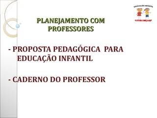 - PROPOSTA PEDAGÓGICA  PARA EDUCAÇÃO INFANTIL  - CADERNO DO PROFESSOR PLANEJAMENTO COM PROFESSORES 