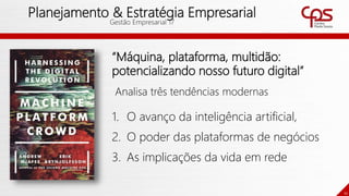 11
Planejamento & Estratégia Empresarial
Gestão Empresarial 17
“Máquina, plataforma, multidão:
potencializando nosso futuro digital”
Analisa três tendências modernas
1. O avanço da inteligência artificial,
2. O poder das plataformas de negócios
3. As implicações da vida em rede
 