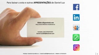 2Professor Daniel de Carvalho Luz | daniel.luz2020@hotmail.com | Mobile 15 9 9126 5571
Slides disponíveis em
http://www.slideshare.net/daniel.luz
Contato: (15) 9 9126 5571
Daniel.luz2020@hotmail.com
2
Para baixar a esta e outras APRESENTAÇÕES de Daniel Luz
 