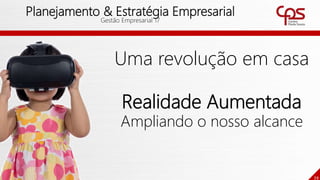 39
Planejamento & Estratégia Empresarial
Gestão Empresarial 17
Uma revolução em casa
Realidade Aumentada
Ampliando o nosso alcance
 
