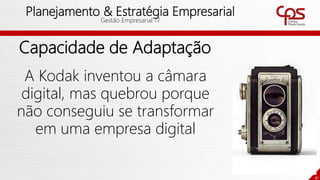 41
Planejamento & Estratégia Empresarial
Gestão Empresarial 17
A Kodak inventou a câmara
digital, mas quebrou porque
não conseguiu se transformar
em uma empresa digital
Capacidade de Adaptação
 