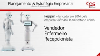 48
Planejamento & Estratégia Empresarial
Gestão Empresarial 17
Pepper – lançado em 2014 pela
empresa Softbank Já foi testado como:
Vendedor
Enfermeiro
Recepcionista
 