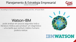 53
Planejamento & Estratégia Empresarial
Gestão Empresarial 17
Watson-IBM
pode analisar em poucos segundos toda a
literatura médica para produzir um diagnóstico
- uma tarefa que nenhum médico humano
poderia realizar.
According to Social and Solidarity Economy and the of Future Work
 