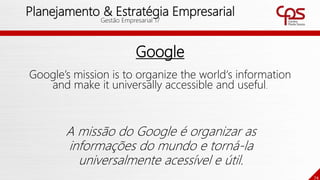 74
Planejamento & Estratégia Empresarial
Gestão Empresarial 17
Google
Google’s mission is to organize the world‘s information
and make it universally accessible and useful.
A missão do Google é organizar as
informações do mundo e torná-la
universalmente acessível e útil.
 