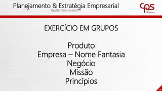 78
Planejamento & Estratégia Empresarial
Gestão Empresarial 17
EXERCÍCIO EM GRUPOS
Produto
Empresa – Nome Fantasia
Negócio
Missão
Princípios
 