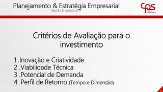 79
Planejamento & Estratégia Empresarial
Gestão Empresarial 17
Critérios de Avaliação para o
investimento
1 .Inovação e Criatividade
2 .Viabilidade Técnica
3 .Potencial de Demanda
4 .Perfil de Retorno (Tempo e Dimensão)
 