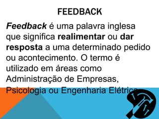 FEEDBACK
Feedback é uma palavra inglesa
que significa realimentar ou dar
resposta a uma determinado pedido
ou acontecimento. O termo é
utilizado em áreas como
Administração de Empresas,
Psicologia ou Engenharia Elétrica.
 