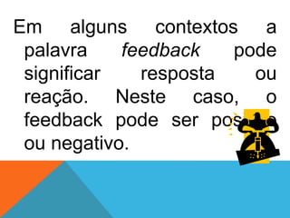 Em alguns contextos a
palavra feedback pode
significar resposta ou
reação. Neste caso, o
feedback pode ser positivo
ou negativo.
 