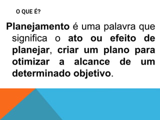 O QUE É?
Planejamento é uma palavra que
significa o ato ou efeito de
planejar, criar um plano para
otimizar a alcance de um
determinado objetivo.
 