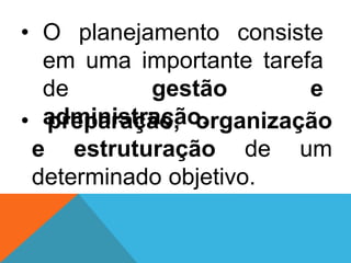 • O planejamento consiste
em uma importante tarefa
de gestão e
administração.• preparação, organização
e estruturação de um
determinado objetivo.
 