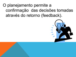 O planejamento permite a
confirmação das decisões tomadas
através do retorno (feedback).
 