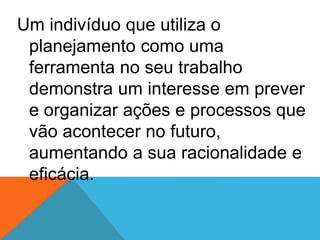 Um indivíduo que utiliza o
planejamento como uma
ferramenta no seu trabalho
demonstra um interesse em prever
e organizar ações e processos que
vão acontecer no futuro,
aumentando a sua racionalidade e
eficácia.
 