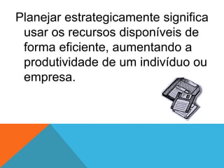 Planejar estrategicamente significa
usar os recursos disponíveis de
forma eficiente, aumentando a
produtividade de um indivíduo ou
empresa.
 