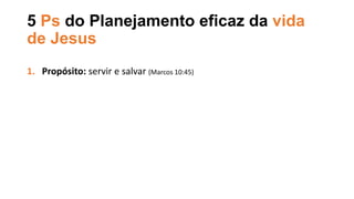 5 Ps do Planejamento eficaz da vida
de Jesus
1. Propósito: servir e salvar (Marcos 10:45)
 