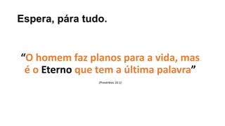 Espera, pára tudo.
“O homem faz planos para a vida, mas
é o Eterno que tem a última palavra”
(Provérbios 16:1)
 