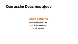 Que assim Deus nos ajude.
Cíntia Santana
cintiamail@gmail.com
Twitter @cintiasantana
Skype ci_santana
 