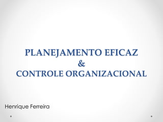 PLANEJAMENTO EFICAZ
&
CONTROLE ORGANIZACIONAL
Henrique Ferreira
 