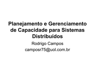 Planejamento e Gerenciamento
de Capacidade para Sistemas
Distribuídos
Rodrigo Campos
camposr75@uol.com.br
 