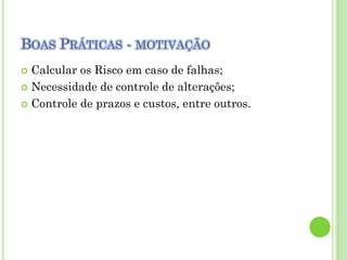 BOAS PRÁTICAS - MOTIVAÇÃO
 Calcular os Risco em caso de falhas;
 Necessidade de controle de alterações;

 Controle de prazos e custos, entre outros.
 