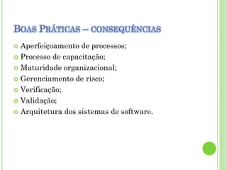 BOAS PRÁTICAS – CONSEQUÊNCIAS
 Aperfeiçoamento de processos;
 Processo de capacitação;

 Maturidade organizacional;

 Gerenciamento de risco;

 Verificação;

 Validação;

 Arquitetura dos sistemas de software.
 