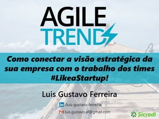 Como conectar a visão estratégica da
sua empresa com o trabalho dos times
#LikeaStartup!
Luis Gustavo Ferreira
/luis-gustavo-ferreira/
luis.gustavo.af@gmail.com
 