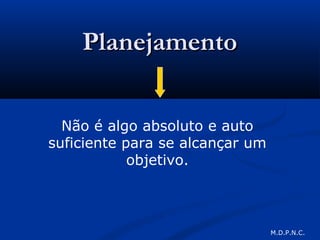 PlanejamentoPlanejamento
Não é algo absoluto e auto
suficiente para se alcançar um
objetivo.
M.D.P.N.C.
 