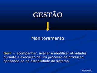 GESTÃOGESTÃO
Monitoramento
Gerir = acompanhar, avaliar e modificar atividades
durante a execução de um processo de produção,
pensando-se na estabilidade do sistema.
M.D.P.N.C.
 