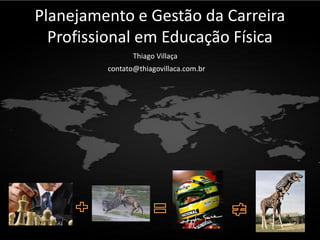 Planejamento e Gestão da Carreira
  Profissional em Educação Física
                Thiago Villaça
         contato@thiagovillaca.com.br
 