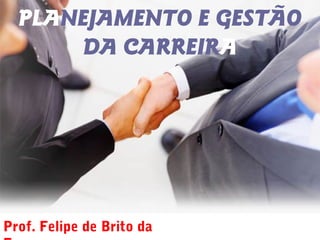 PLANEJAMENTO E GESTÃO
DA CARREIRA
Prof. Felipe de Brito da
 