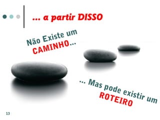 ... a partir DISSO
Não Existe um
CAMINHO...
... Mas pode existir um
ROTEIRO
13
 