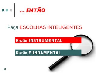 ... ENTÃO
Faça ESCOLHAS INTELIGENTES
Razão INSTRUMENTAL
Razão FUNDAMENTAL
14
 
