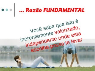 ... Razão FUNDAMENTAL
Você sabe que isto é
inerentemente valorizado,
independente onde esta
escolha possa te levar
16
 